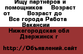Ищу партнёров и помощников  › Возраст от ­ 16 › Возраст до ­ 35 - Все города Работа » Вакансии   . Нижегородская обл.,Дзержинск г.